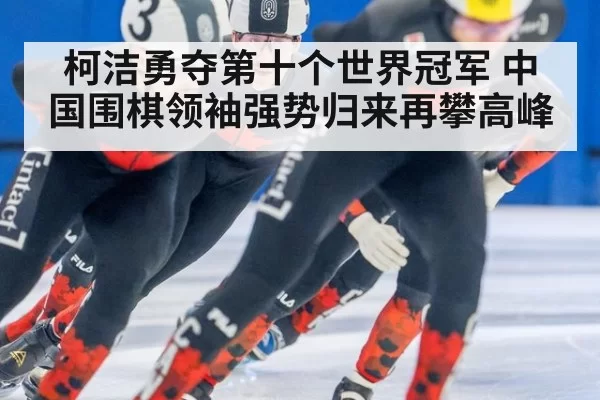柯洁勇夺第十个世界冠军 中国围棋领袖强势归来再攀高峰