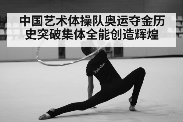 中国艺术体操队奥运夺金历史突破集体全能创造辉煌