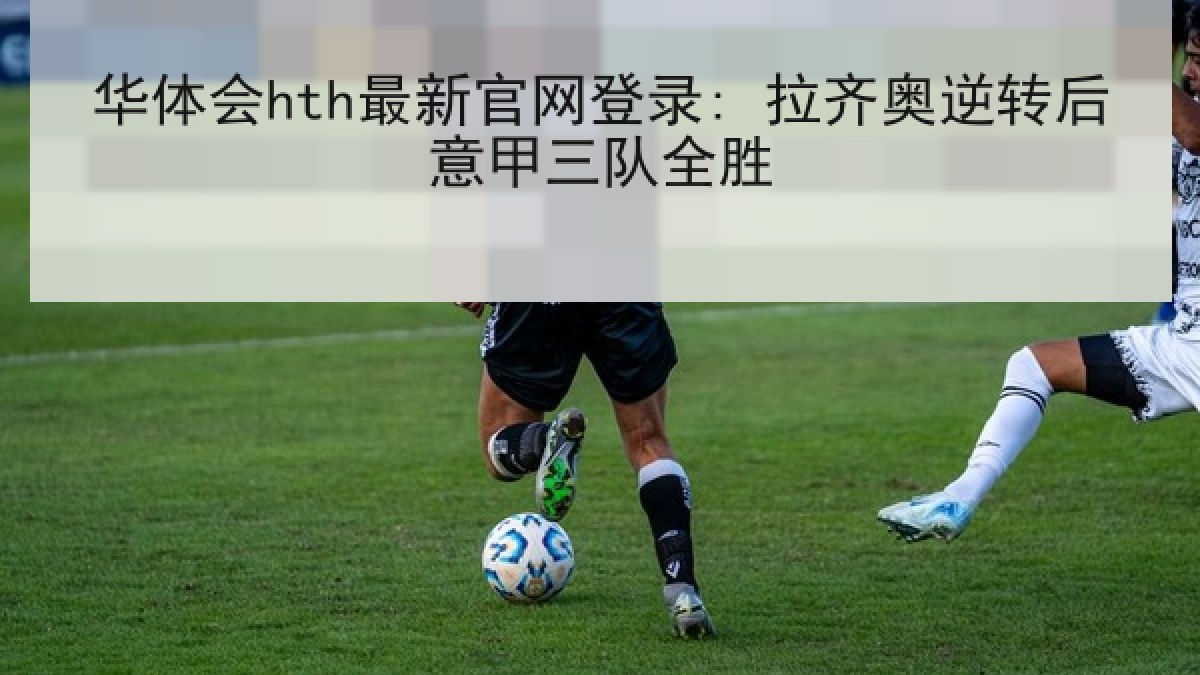 华体会hth最新官网登录: 拉齐奥逆转后意甲三队全胜