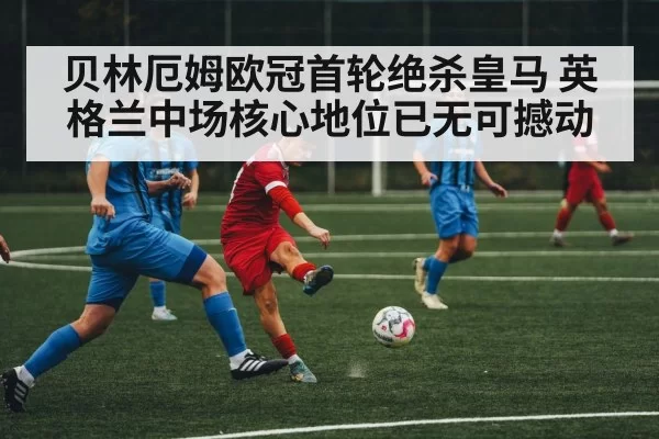 贝林厄姆欧冠首轮绝杀皇马 英格兰中场核心地位已无可撼动