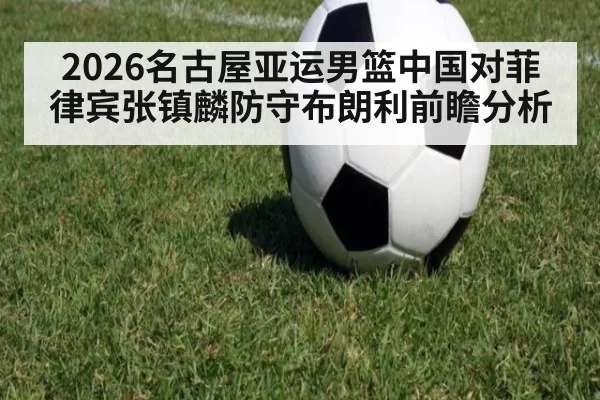 2026名古屋亚运男篮中国对菲律宾张镇麟防守布朗利前瞻分析